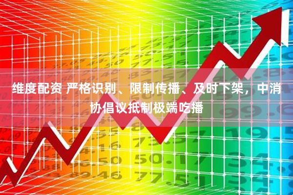 维度配资 严格识别、限制传播、及时下架，中消协倡议抵制极端吃播