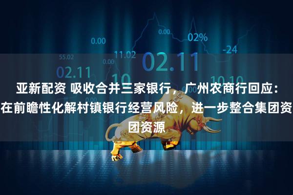 亚新配资 吸收合并三家银行，广州农商行回应：旨在前瞻性化解村镇银行经营风险，进一步整合集团资源
