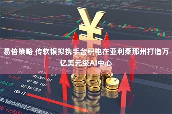 易倍策略 传软银拟携手台积电在亚利桑那州打造万亿美元级AI中心