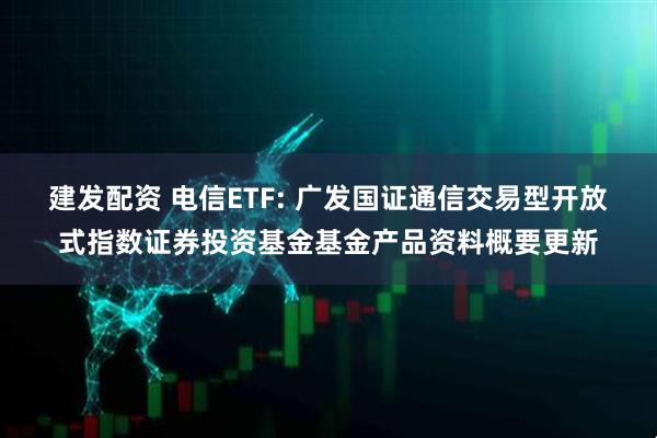 建发配资 电信ETF: 广发国证通信交易型开放式指数证券投资基金基金产品资料概要更新