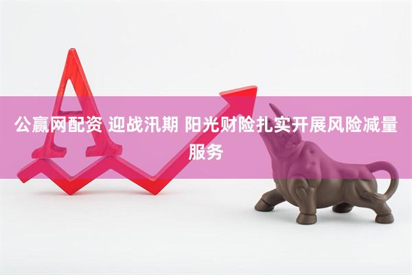 公赢网配资 迎战汛期 阳光财险扎实开展风险减量服务