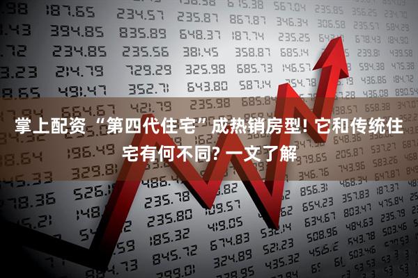 掌上配资 “第四代住宅”成热销房型! 它和传统住宅有何不同? 一文了解