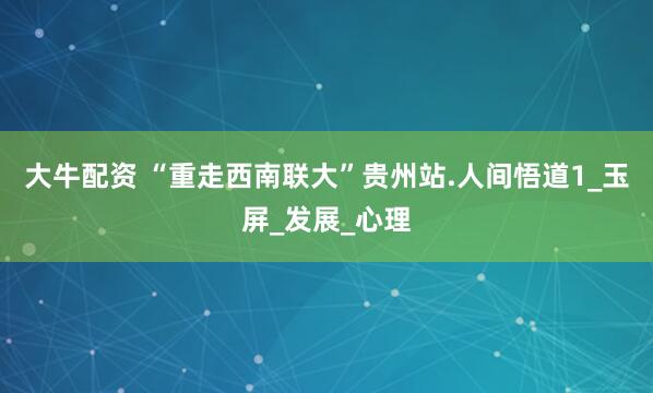 大牛配资 “重走西南联大”贵州站.人间悟道1_玉屏_发展_心理