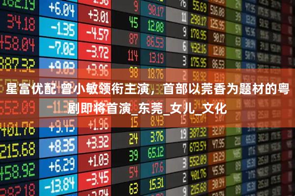 星富优配 曾小敏领衔主演，首部以莞香为题材的粤剧即将首演_东莞_女儿_文化