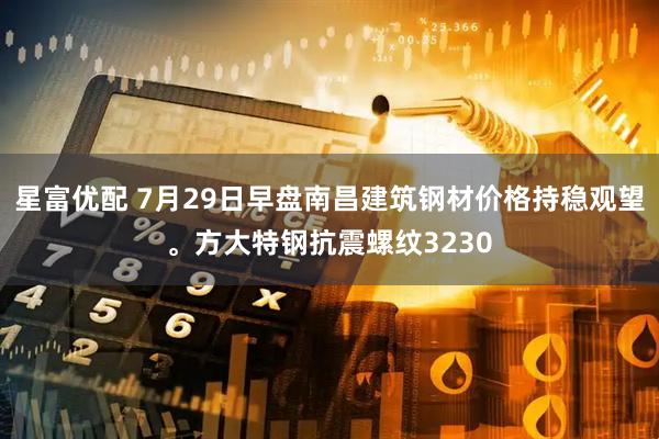 星富优配 7月29日早盘南昌建筑钢材价格持稳观望。方大特钢抗震螺纹3230