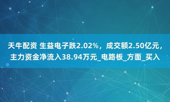 天牛配资 生益电子跌2.02%，成交额2.50亿元，主力资金净流入38.94万元_电路板_方面_买入