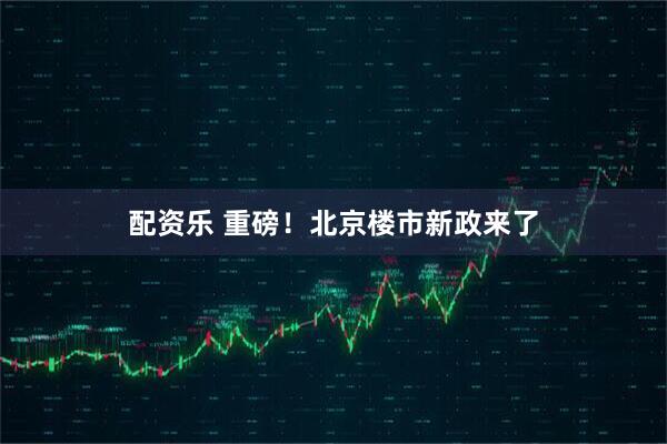 配资乐 重磅！北京楼市新政来了