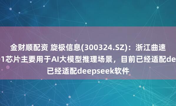金财顺配资 旋极信息(300324.SZ)：浙江曲速新产品TGU01芯片主要用于AI大模型推理场景，目前已经适配deepseek软件