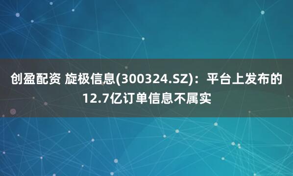 创盈配资 旋极信息(300324.SZ)：平台上发布的12.7亿订单信息不属实