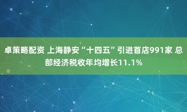 卓策略配资 上海静安“十四五”引进首店991家 总部经济税收年均增长11.1%