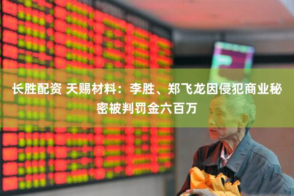 长胜配资 天赐材料：李胜、郑飞龙因侵犯商业秘密被判罚金六百万