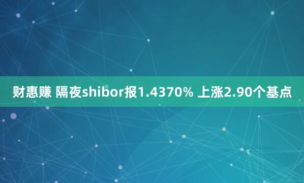 财惠赚 隔夜shibor报1.4370% 上涨2.90个基点